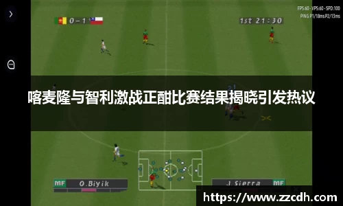 喀麦隆与智利激战正酣比赛结果揭晓引发热议